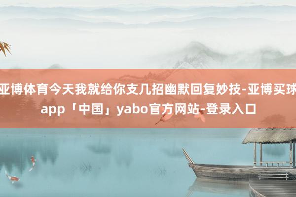 亞博體育今天我就給你支幾招幽默回復(fù)妙技-亞博買球app「中國」yabo官方網(wǎng)站-登錄入口
