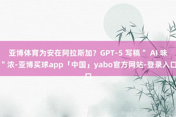 亞博體育為安在阿拉斯加？GPT-5 寫稿＂ AI 味＂濃-亞博買球app「中國」yabo官方網站-登錄入口