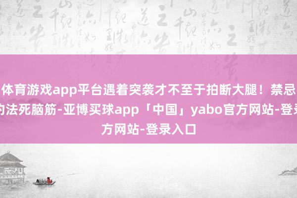 體育游戲app平臺遇著突襲才不至于拍斷大腿!禁忌四、釣法死腦筋-亞博買球app「中國」yabo官方網站-登錄入口