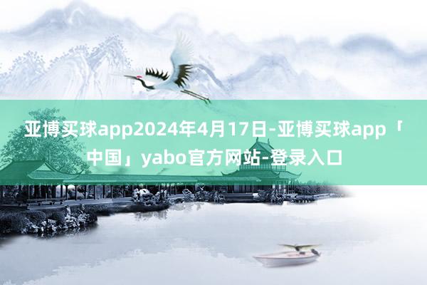 亞博買球app2024年4月17日-亞博買球app「中國」yabo官方網站-登錄入口