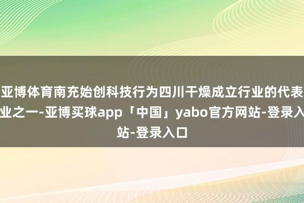亞博體育南充始創科技行為四川干燥成立行業的代表企業之一-亞博買球app「中國」yabo官方網站-登錄入口