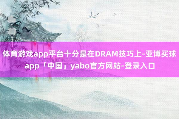 體育游戲app平臺十分是在DRAM技巧上-亞博買球app「中國」yabo官方網(wǎng)站-登錄入口