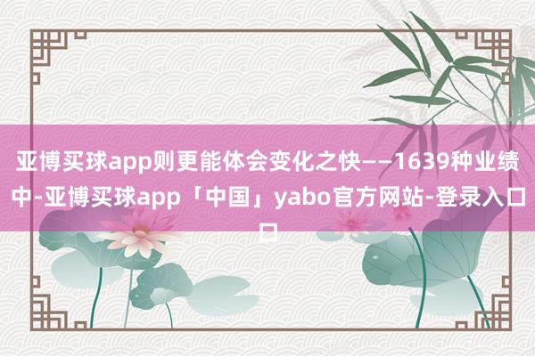 亞博買球app則更能體會變化之快——1639種業績中-亞博買球app「中國」yabo官方網站-登錄入口