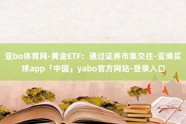 亞bo體育網-黃金ETF:通過證券市集交往-亞博買球app「中國」yabo官方網站-登錄入口