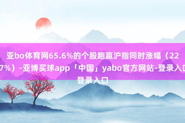 亞bo體育網(wǎng)65.6%的個(gè)股跑贏滬指同時(shí)漲幅(22.7%)-亞博買球app「中國」yabo官方網(wǎng)站-登錄入口