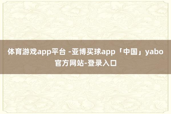 體育游戲app平臺 -亞博買球app「中國」yabo官方網站-登錄入口