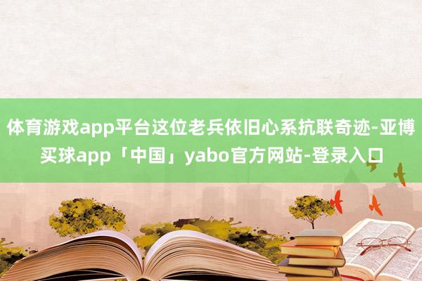 體育游戲app平臺這位老兵依舊心系抗聯奇跡-亞博買球app「中國」yabo官方網站-登錄入口