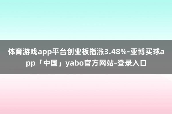 體育游戲app平臺創業板指漲3.48%-亞博買球app「中國」yabo官方網站-登錄入口