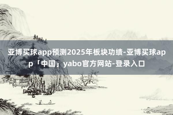 亞博買球app預測2025年板塊功績-亞博買球app「中國」yabo官方網站-登錄入口