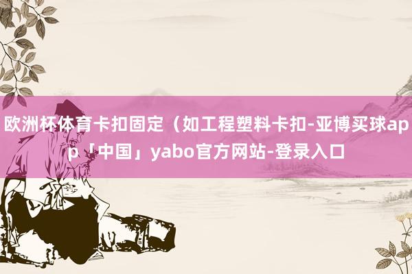 歐洲杯體育卡扣固定(如工程塑料卡扣-亞博買球app「中國」yabo官方網站-登錄入口