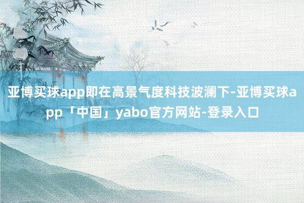亞博買球app即在高景氣度科技波瀾下-亞博買球app「中國」yabo官方網站-登錄入口
