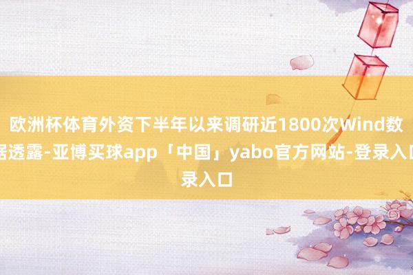 歐洲杯體育外資下半年以來調(diào)研近1800次Wind數(shù)據(jù)透露-亞博買球app「中國(guó)」yabo官方網(wǎng)站-登錄入口