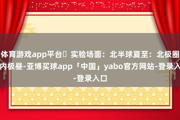 體育游戲app平臺?實驗場面:北半球夏至:北極圈以內極晝-亞博買球app「中國」yabo官方網站-登錄入口