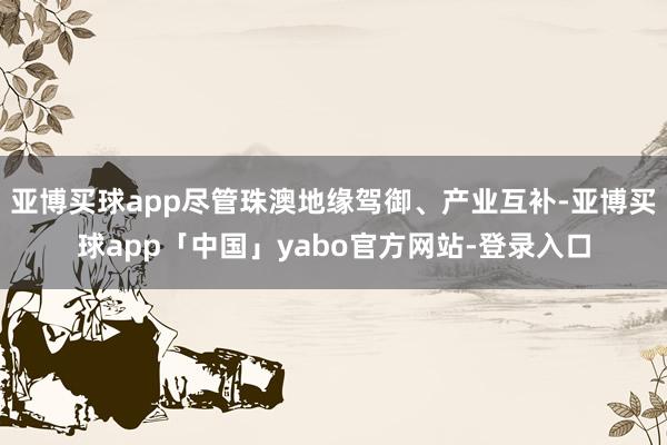 亞博買球app盡管珠澳地緣駕御、產(chǎn)業(yè)互補-亞博買球app「中國」yabo官方網(wǎng)站-登錄入口