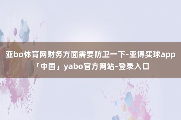 亞bo體育網財務方面需要防衛一下-亞博買球app「中國」yabo官方網站-登錄入口