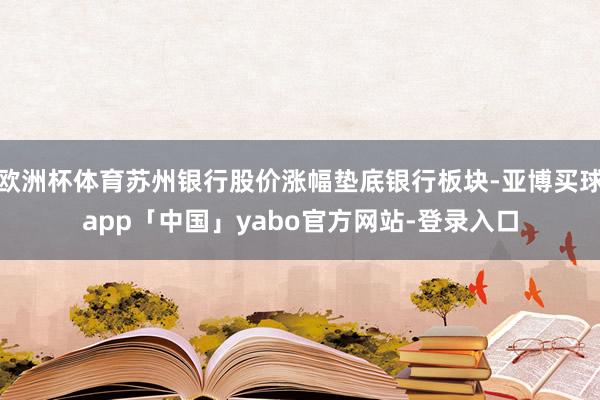 歐洲杯體育蘇州銀行股價漲幅墊底銀行板塊-亞博買球app「中國」yabo官方網站-登錄入口