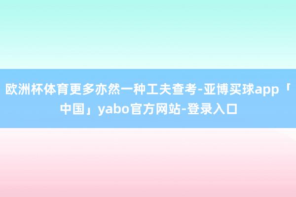 歐洲杯體育更多亦然一種工夫查考-亞博買球app「中國」yabo官方網站-登錄入口