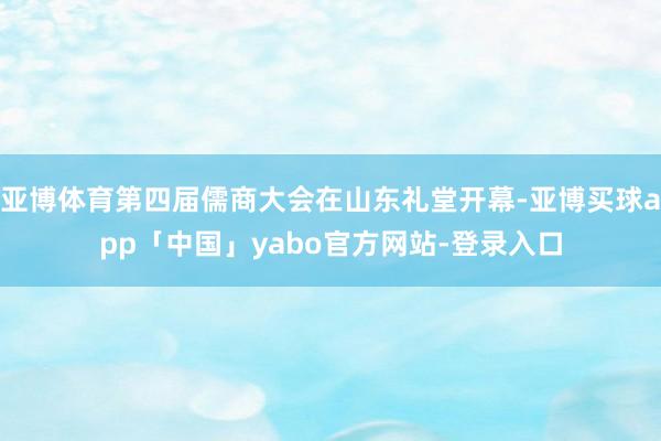 亞博體育第四屆儒商大會在山東禮堂開幕-亞博買球app「中國」yabo官方網站-登錄入口