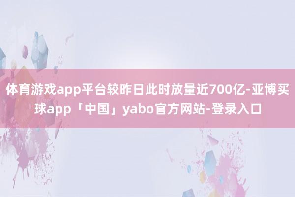 體育游戲app平臺較昨日此時放量近700億-亞博買球app「中國」yabo官方網站-登錄入口